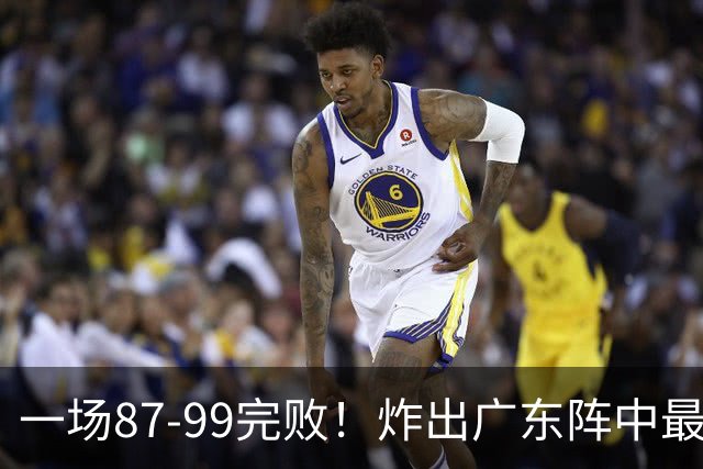 一场87-99完败！炸出广东阵中最大水货！或遭球队放弃