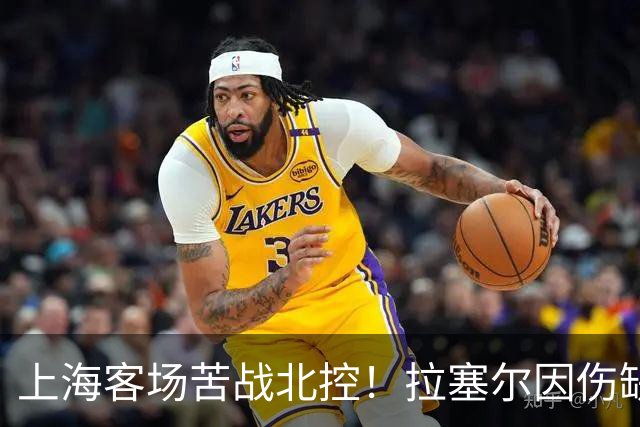 上海客场苦战北控！拉塞尔因伤缺战，廖三宁大爆发半场16分
