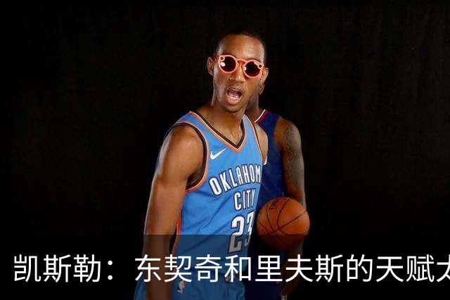 凯斯勒：东契奇和里夫斯的天赋太出众 跟他们并肩作战是一种享受