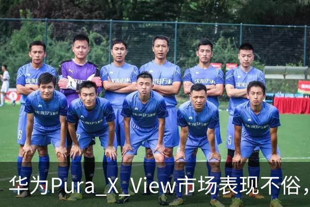 华为Pura X View市场表现不俗，已售出71万台