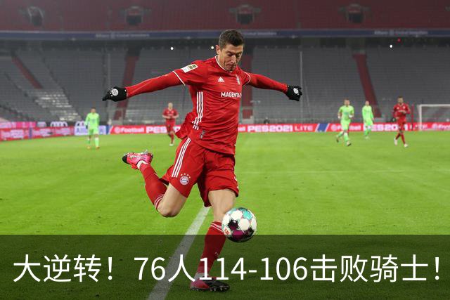 大逆转！76人114-106击败骑士！詹姆斯立大功，5换1交易很值得