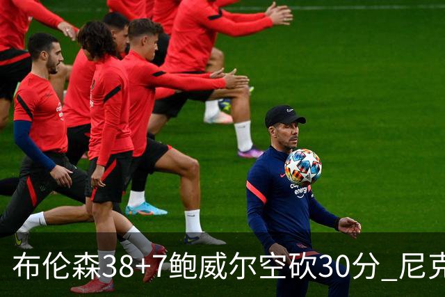布伦森38+7鲍威尔空砍30分 尼克斯擒公牛两连胜