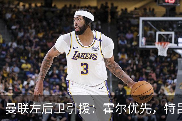 曼联左后卫引援：霍尔优先，特吕费尔在列
