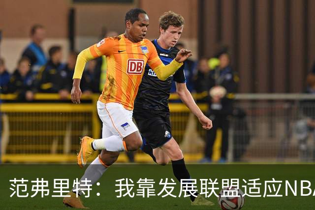 范弗里特：我靠发展联盟适应NBA节奏，教练要求我必须投篮