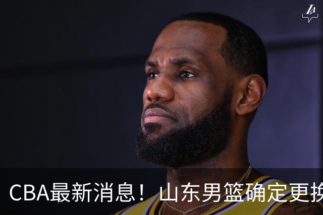 CBA最新消息！山东男篮确定更换外援，深圳队调整教练